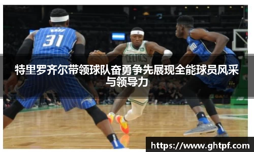 特里罗齐尔带领球队奋勇争先展现全能球员风采与领导力