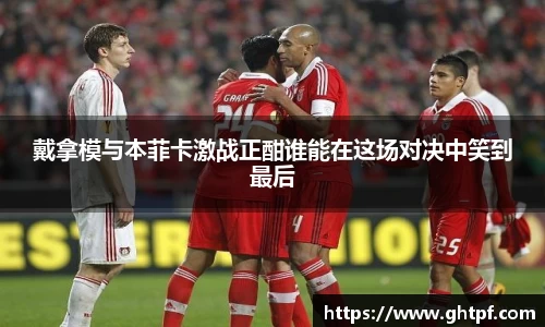 戴拿模与本菲卡激战正酣谁能在这场对决中笑到最后