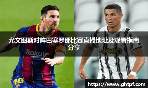 尤文图斯对阵巴塞罗那比赛直播地址及观看指南分享