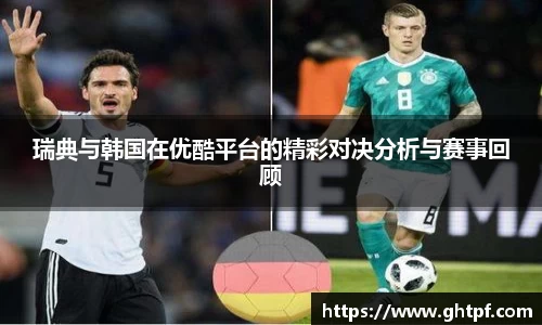 瑞典与韩国在优酷平台的精彩对决分析与赛事回顾